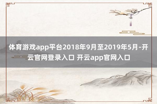 体育游戏app平台2018年9月至2019年5月-开云官网登录入口 开云app官网入口