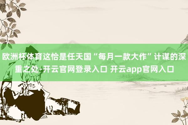 欧洲杯体育这恰是任天国“每月一款大作”计谋的深重之处-开云官网登录入口 开云app官网入口