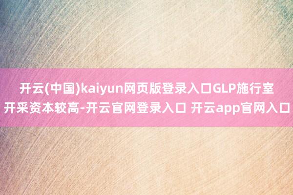 开云(中国)kaiyun网页版登录入口GLP施行室开采资本较高-开云官网登录入口 开云app官网入口