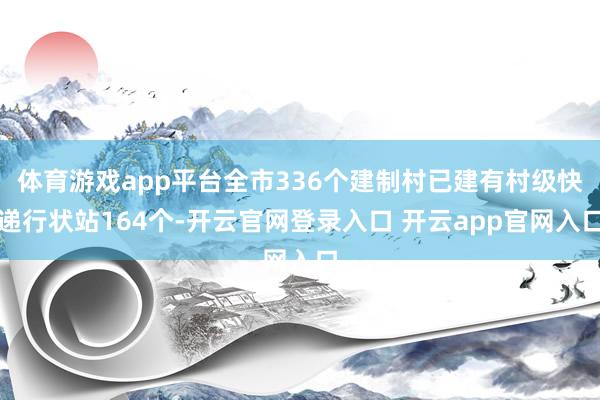 体育游戏app平台全市336个建制村已建有村级快递行状站164个-开云官网登录入口 开云app官网入口
