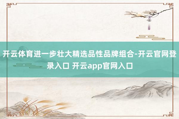 开云体育进一步壮大精选品性品牌组合-开云官网登录入口 开云app官网入口