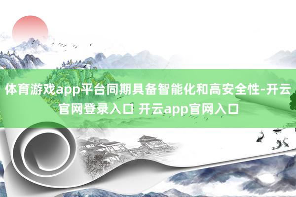 体育游戏app平台同期具备智能化和高安全性-开云官网登录入口 开云app官网入口