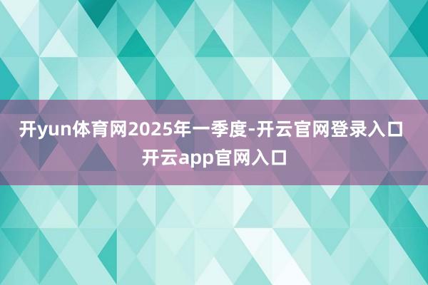 开yun体育网　　2025年一季度-开云官网登录入口 开云app官网入口