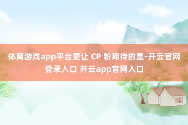 体育游戏app平台更让 CP 粉期待的是-开云官网登录入口 开云app官网入口