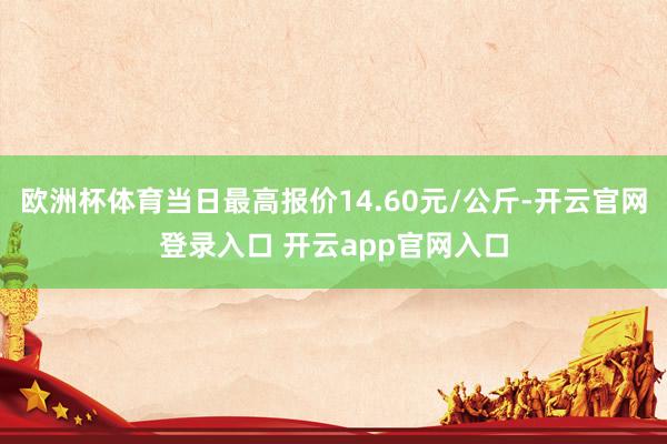 欧洲杯体育当日最高报价14.60元/公斤-开云官网登录入口 开云app官网入口