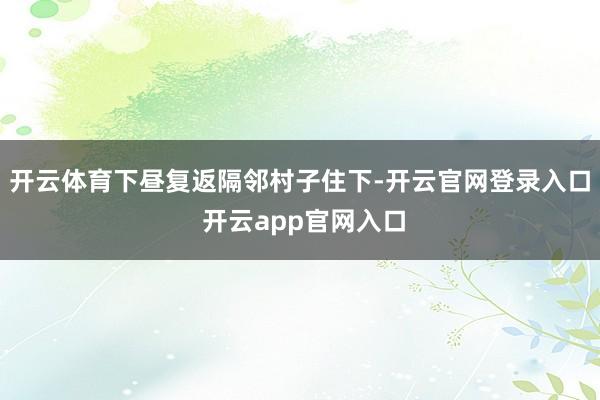 开云体育下昼复返隔邻村子住下-开云官网登录入口 开云app官网入口