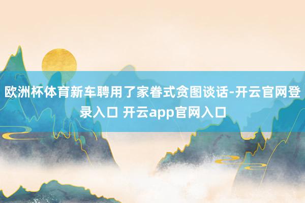 欧洲杯体育新车聘用了家眷式贪图谈话-开云官网登录入口 开云app官网入口