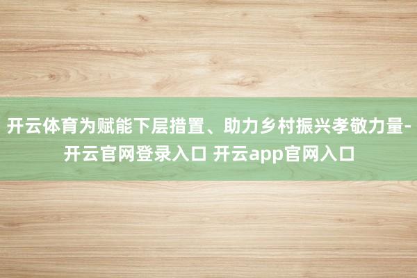 开云体育为赋能下层措置、助力乡村振兴孝敬力量-开云官网登录入口 开云app官网入口