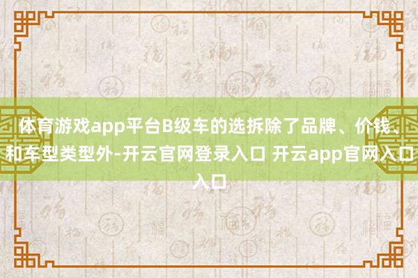 体育游戏app平台B级车的选拆除了品牌、价钱、和车型类型外-开云官网登录入口 开云app官网入口