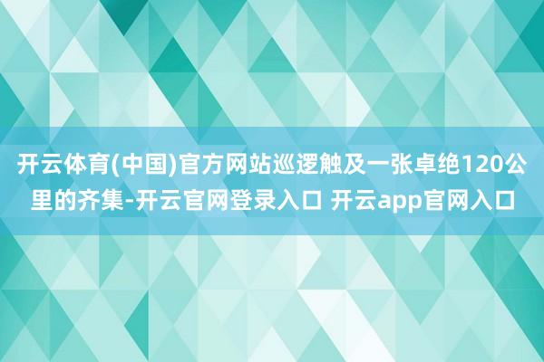 开云体育(中国)官方网站巡逻触及一张卓绝120公里的齐集-开云官网登录入口 开云app官网入口