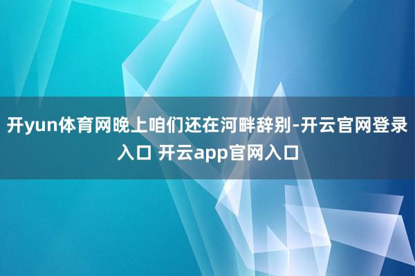开yun体育网晚上咱们还在河畔辞别-开云官网登录入口 开云app官网入口