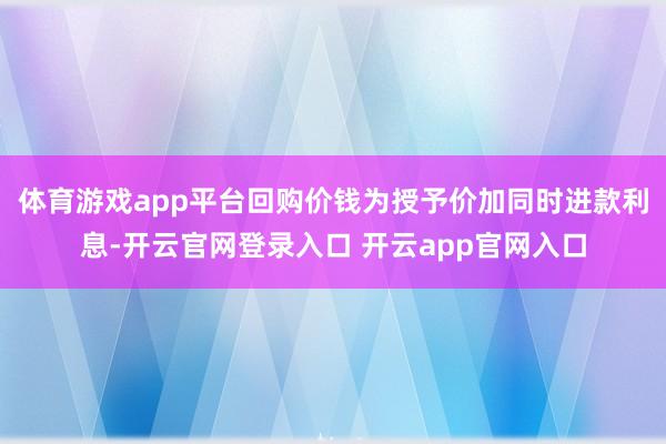 体育游戏app平台回购价钱为授予价加同时进款利息-开云官网登录入口 开云app官网入口