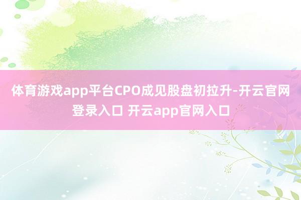 体育游戏app平台CPO成见股盘初拉升-开云官网登录入口 开云app官网入口