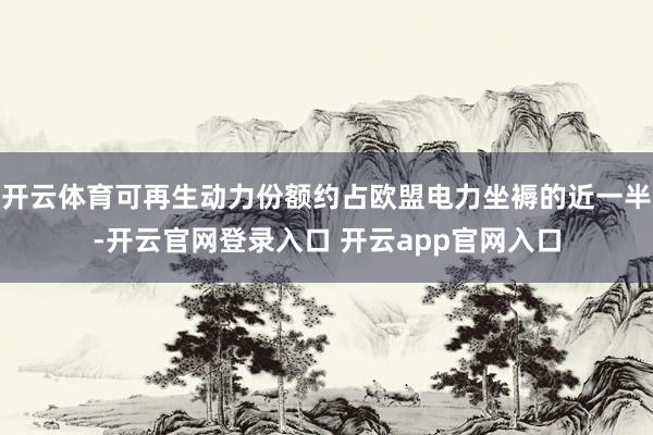 开云体育可再生动力份额约占欧盟电力坐褥的近一半-开云官网登录入口 开云app官网入口