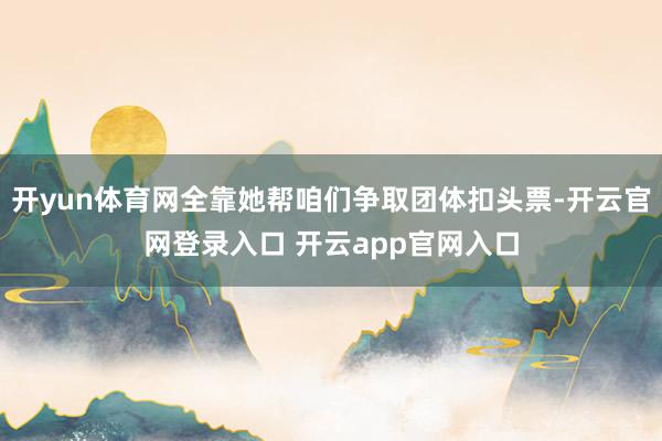 开yun体育网全靠她帮咱们争取团体扣头票-开云官网登录入口 开云app官网入口