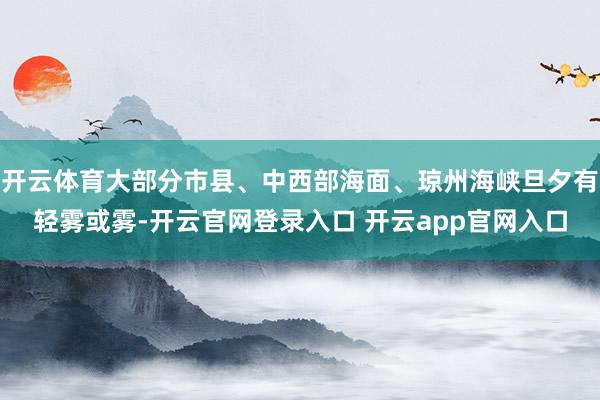 开云体育大部分市县、中西部海面、琼州海峡旦夕有轻雾或雾-开云官网登录入口 开云app官网入口