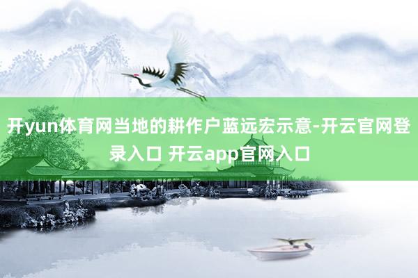 开yun体育网当地的耕作户蓝远宏示意-开云官网登录入口 开云app官网入口