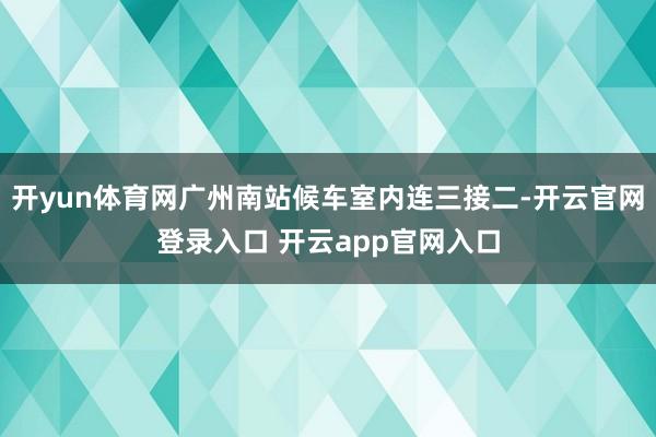 开yun体育网广州南站候车室内连三接二-开云官网登录入口 开云app官网入口
