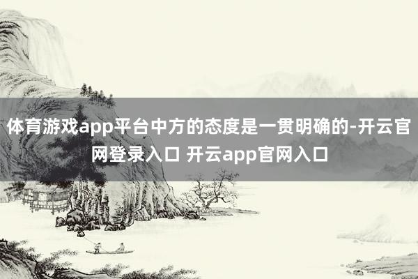 体育游戏app平台中方的态度是一贯明确的-开云官网登录入口 开云app官网入口