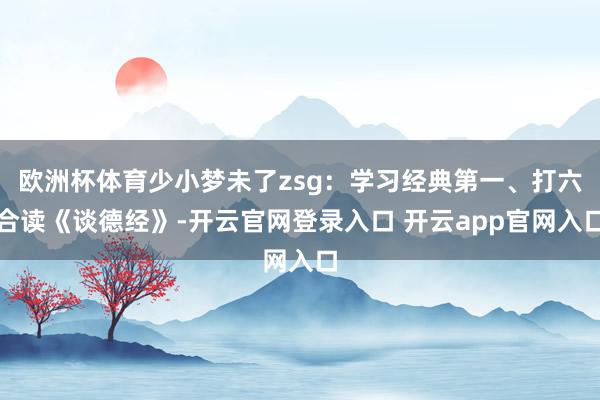 欧洲杯体育少小梦未了zsg：学习经典第一、打六合读《谈德经》-开云官网登录入口 开云app官网入口