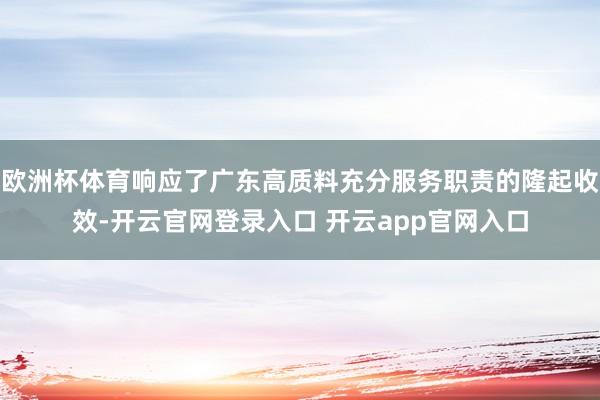 欧洲杯体育响应了广东高质料充分服务职责的隆起收效-开云官网登录入口 开云app官网入口