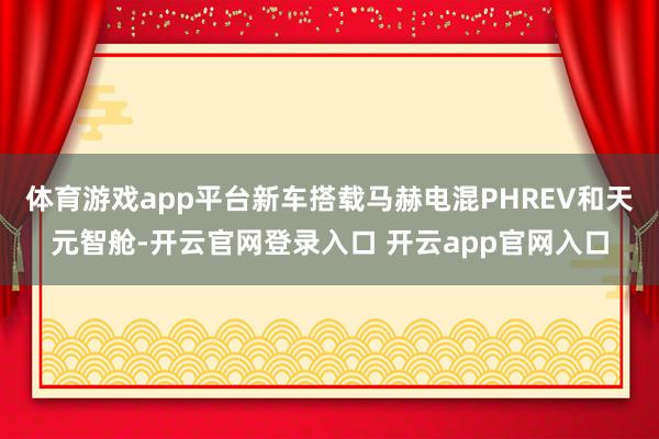 体育游戏app平台新车搭载马赫电混PHREV和天元智舱-开云官网登录入口 开云app官网入口