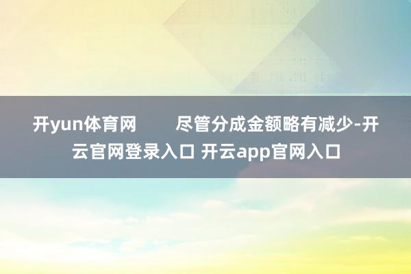 开yun体育网        尽管分成金额略有减少-开云官网登录入口 开云app官网入口