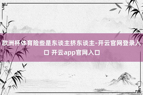 欧洲杯体育险些是东谈主挤东谈主-开云官网登录入口 开云app官网入口