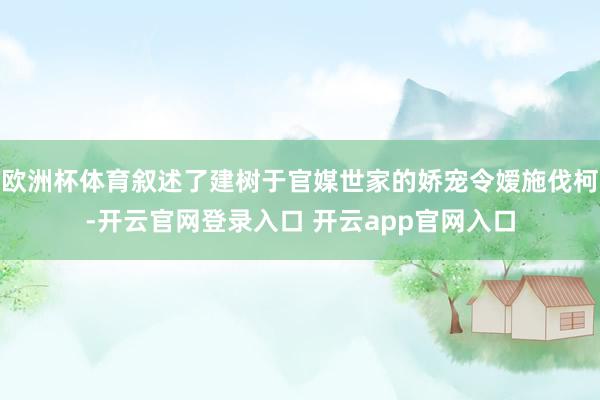 欧洲杯体育叙述了建树于官媒世家的娇宠令嫒施伐柯-开云官网登录入口 开云app官网入口