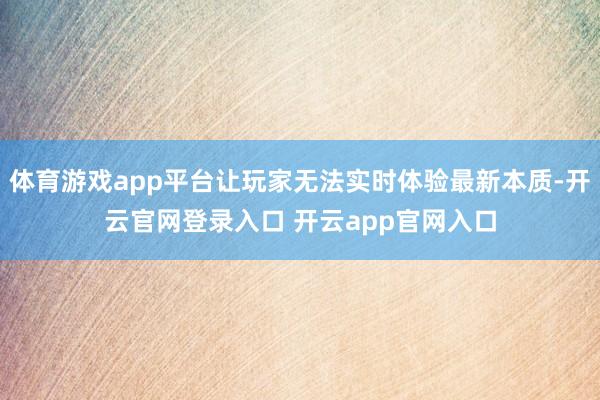 体育游戏app平台让玩家无法实时体验最新本质-开云官网登录入口 开云app官网入口