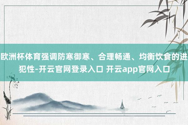 欧洲杯体育强调防寒御寒、合理畅通、均衡饮食的进犯性-开云官网登录入口 开云app官网入口