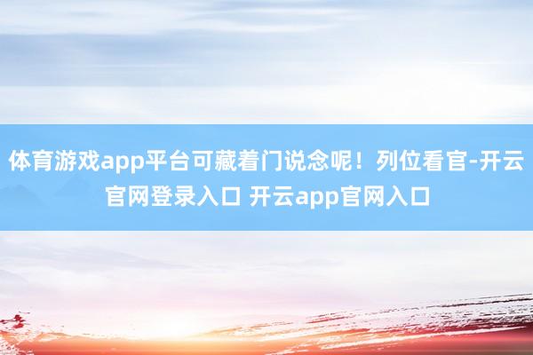体育游戏app平台可藏着门说念呢！列位看官-开云官网登录入口 开云app官网入口