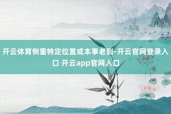 开云体育侧重特定位置或本事老到-开云官网登录入口 开云app官网入口