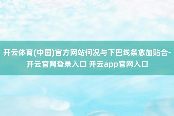 开云体育(中国)官方网站何况与下巴线条愈加贴合-开云官网登录入口 开云app官网入口