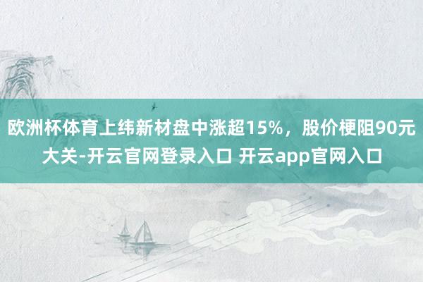 欧洲杯体育上纬新材盘中涨超15%，股价梗阻90元大关-开云官网登录入口 开云app官网入口