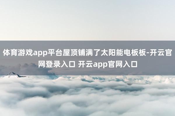 体育游戏app平台屋顶铺满了太阳能电板板-开云官网登录入口 开云app官网入口