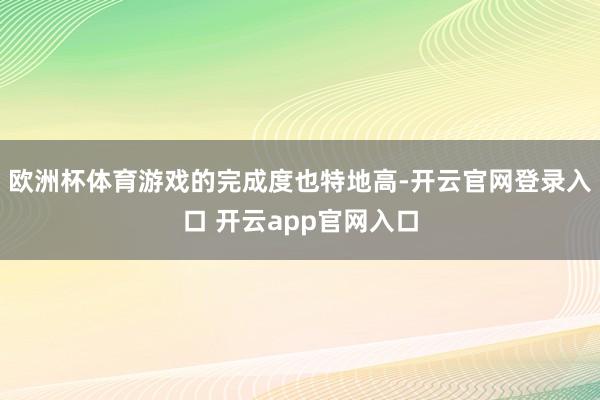 欧洲杯体育游戏的完成度也特地高-开云官网登录入口 开云app官网入口