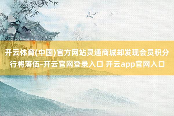 开云体育(中国)官方网站灵通商城却发现会员积分行将落伍-开云官网登录入口 开云app官网入口