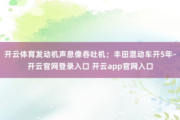 开云体育发动机声息像吞吐机；丰田混动车开5年-开云官网登录入口 开云app官网入口