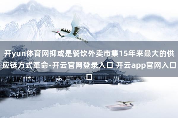 开yun体育网抑或是餐饮外卖市集15年来最大的供应链方式革命-开云官网登录入口 开云app官网入口