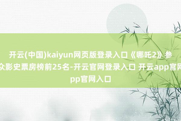 开云(中国)kaiyun网页版登录入口《哪吒2》参加民众影史票房榜前25名-开云官网登录入口 开云app官网入口