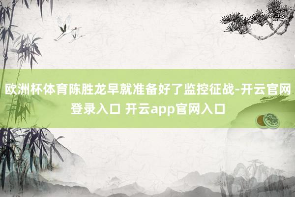 欧洲杯体育陈胜龙早就准备好了监控征战-开云官网登录入口 开云app官网入口