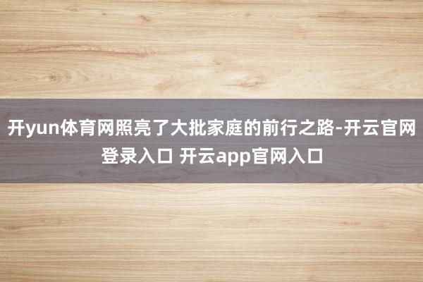开yun体育网照亮了大批家庭的前行之路-开云官网登录入口 开云app官网入口