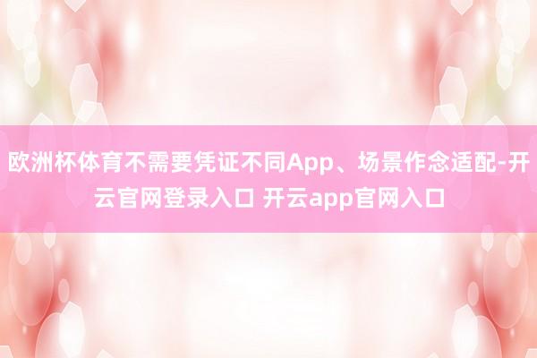 欧洲杯体育不需要凭证不同App、场景作念适配-开云官网登录入口 开云app官网入口