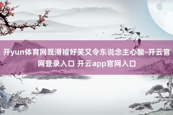 开yun体育网既滑稽好笑又令东说念主心酸-开云官网登录入口 开云app官网入口