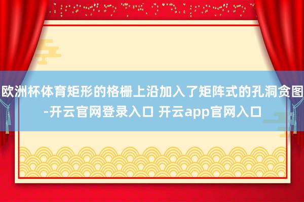 欧洲杯体育矩形的格栅上沿加入了矩阵式的孔洞贪图-开云官网登录入口 开云app官网入口