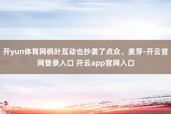 开yun体育网枫叶互动也抄袭了点众、麦芽-开云官网登录入口 开云app官网入口