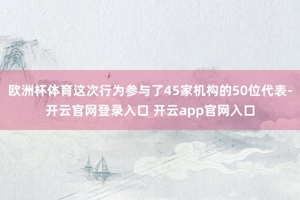欧洲杯体育这次行为参与了45家机构的50位代表-开云官网登录入口 开云app官网入口