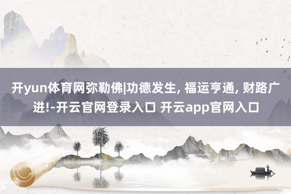 开yun体育网弥勒佛|功德发生, 福运亨通, 财路广进!-开云官网登录入口 开云app官网入口