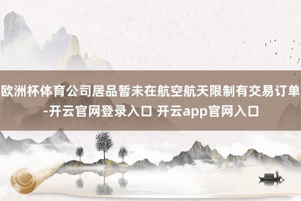 欧洲杯体育公司居品暂未在航空航天限制有交易订单-开云官网登录入口 开云app官网入口